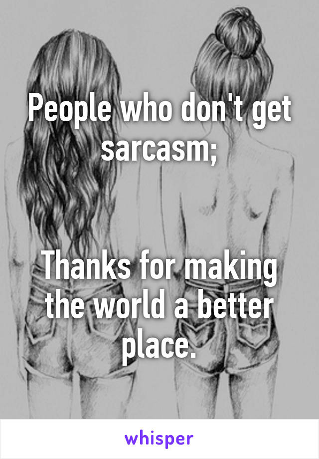 People who don't get sarcasm;


Thanks for making the world a better place.