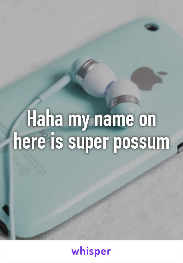 Haha my name on here is super possum