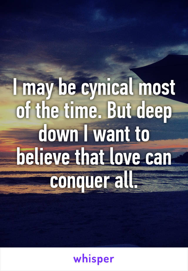 I may be cynical most of the time. But deep down I want to believe that love can conquer all.