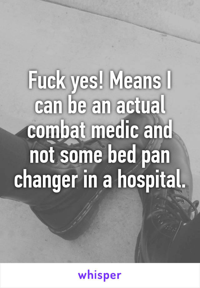 Fuck yes! Means I can be an actual combat medic and not some bed pan changer in a hospital. 