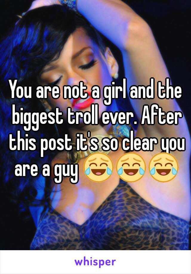 You are not a girl and the biggest troll ever. After this post it's so clear you are a guy 😂😂😂