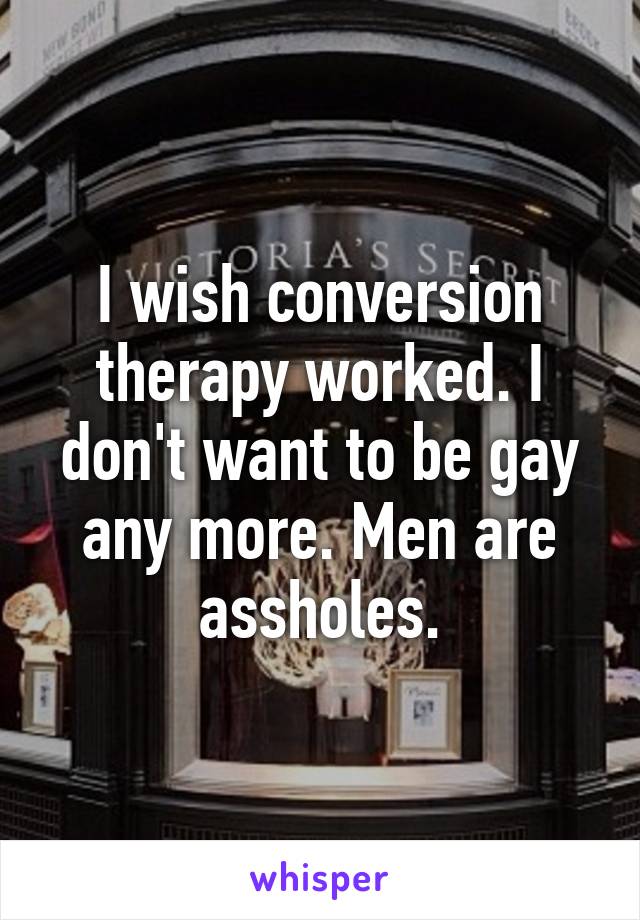 I wish conversion therapy worked. I don't want to be gay any more. Men are assholes.