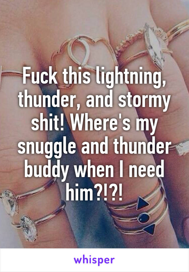 Fuck this lightning, thunder, and stormy shit! Where's my snuggle and thunder buddy when I need him?!?!