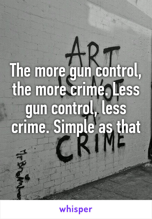 The more gun control, the more crime. Less gun control, less crime. Simple as that 