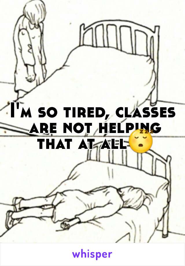 I'm so tired, classes are not helping that at all😴