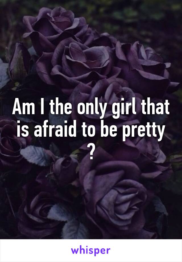 Am I the only girl that is afraid to be pretty ?