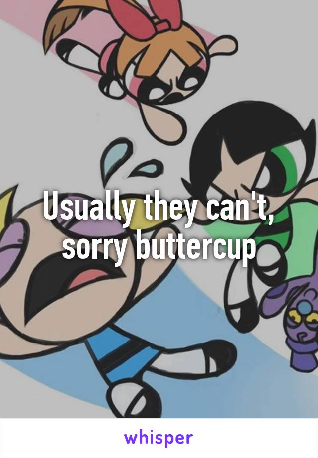 Usually they can't, sorry buttercup