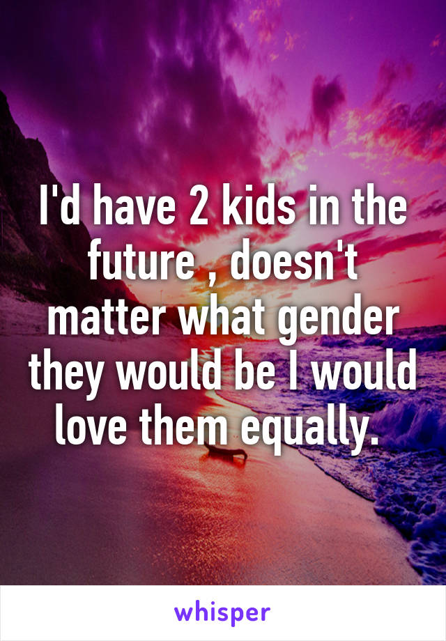 I'd have 2 kids in the future , doesn't matter what gender they would be I would love them equally. 