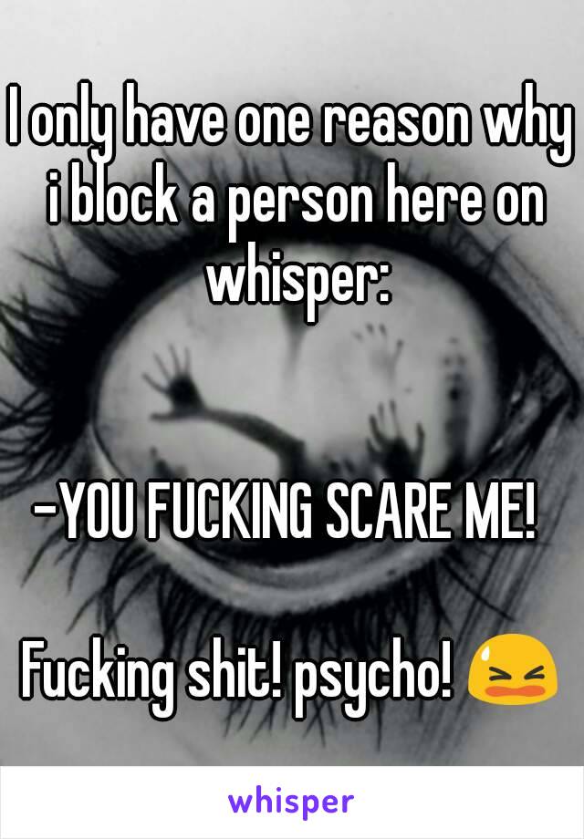 I only have one reason why i block a person here on whisper:


-YOU FUCKING SCARE ME! 

Fucking shit! psycho! 😫