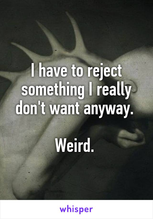 I have to reject something I really don't want anyway. 

Weird. 