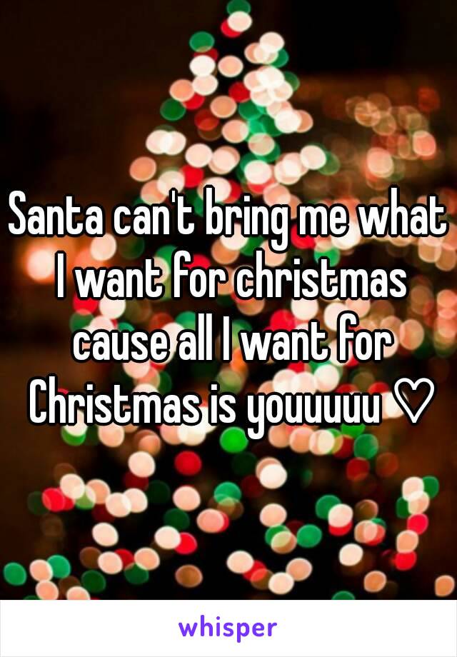 Santa can't bring me what I want for christmas cause all I want for Christmas is youuuuu ♡