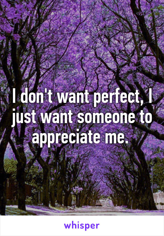 I don't want perfect, I just want someone to appreciate me. 