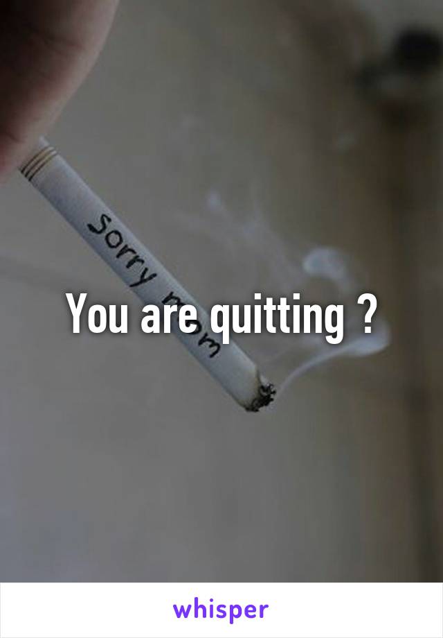 You are quitting ?