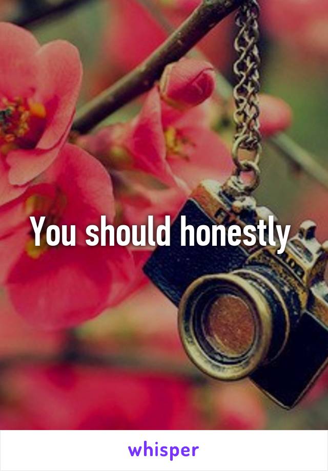 You should honestly 