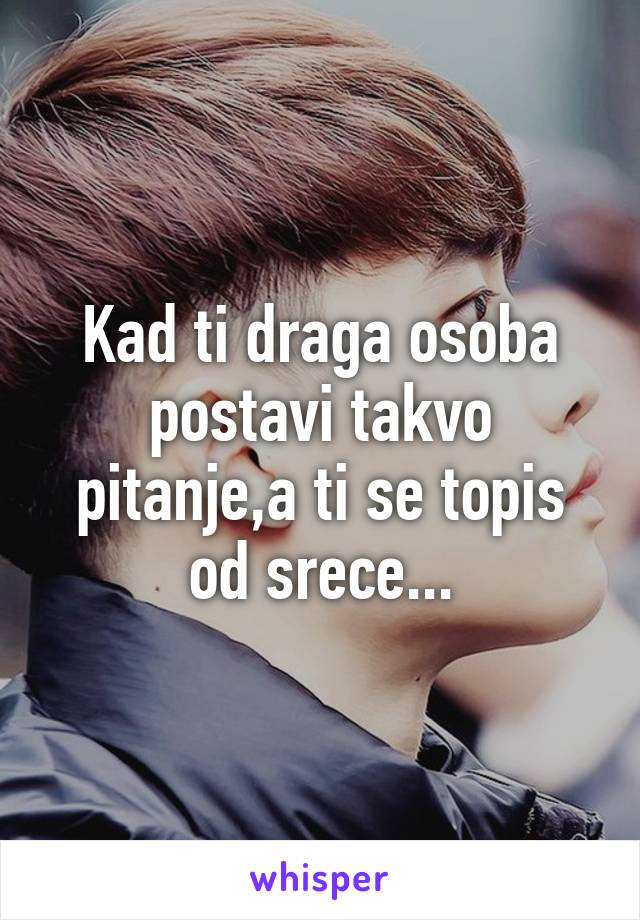 Kad ti draga osoba postavi takvo pitanje,a ti se topis od srece...