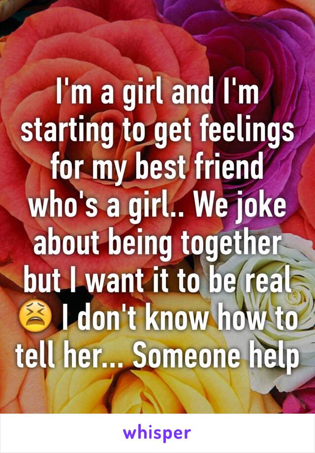 I'm a girl and I'm starting to get feelings for my best friend who's a girl.. We joke about being together but I want it to be real 😫 I don't know how to tell her... Someone help 