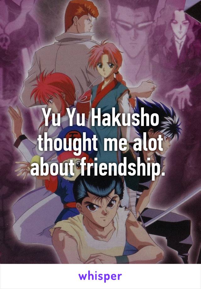 Yu Yu Hakusho thought me alot about friendship. 