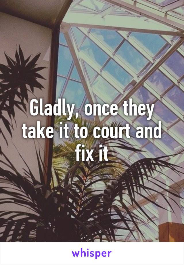 Gladly, once they take it to court and fix it