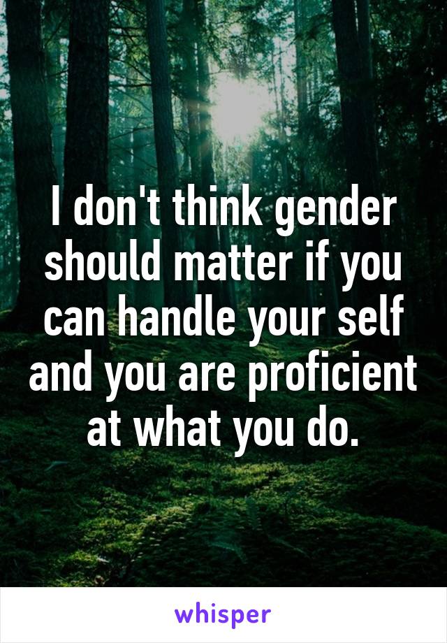 I don't think gender should matter if you can handle your self and you are proficient at what you do.