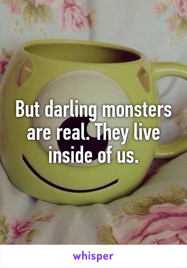 But darling monsters are real. They live inside of us.