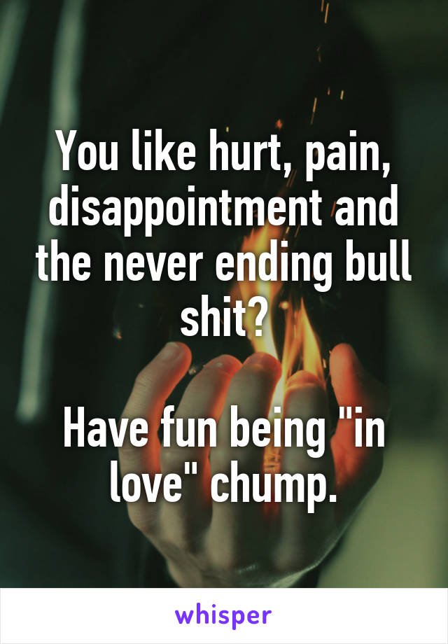 You like hurt, pain, disappointment and the never ending bull shit?

Have fun being "in love" chump.