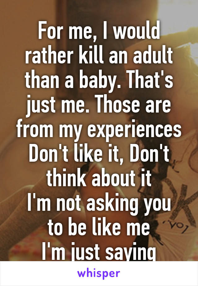 For me, I would rather kill an adult than a baby. That's just me. Those are from my experiences
Don't like it, Don't think about it
I'm not asking you to be like me
I'm just saying