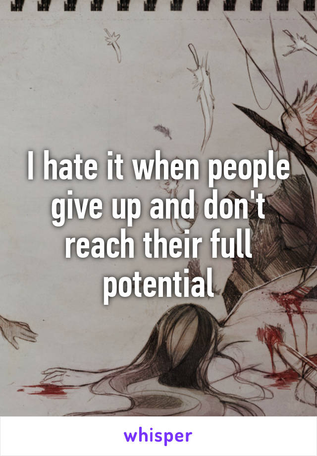 I hate it when people give up and don't reach their full potential