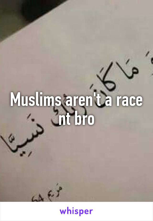 Muslims aren't a race nt bro