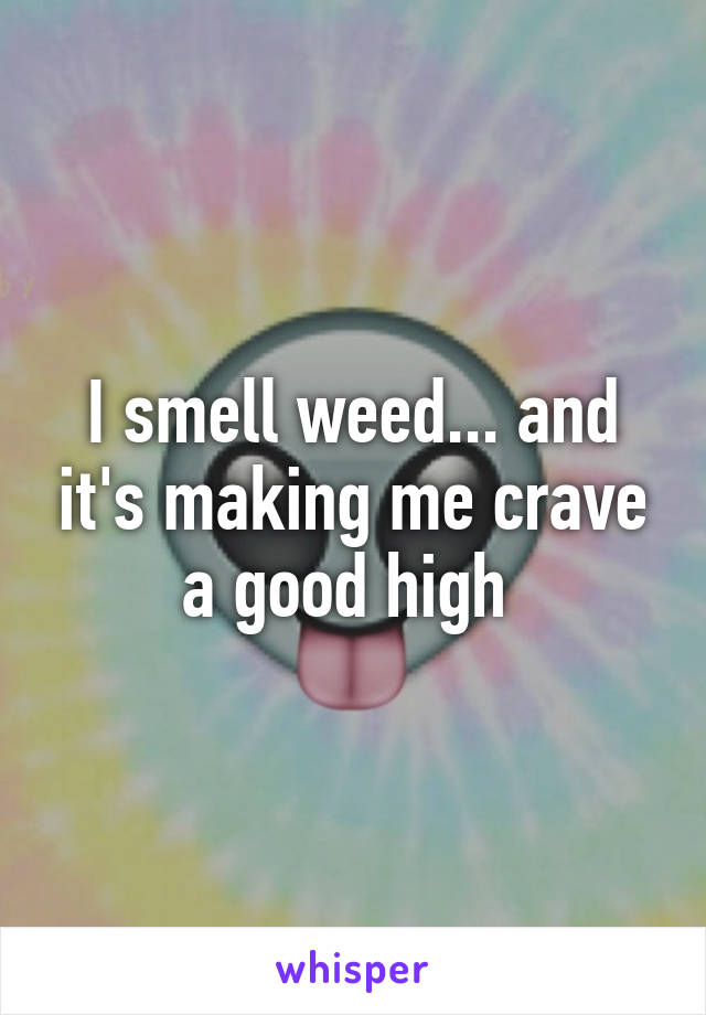 I smell weed... and it's making me crave a good high 