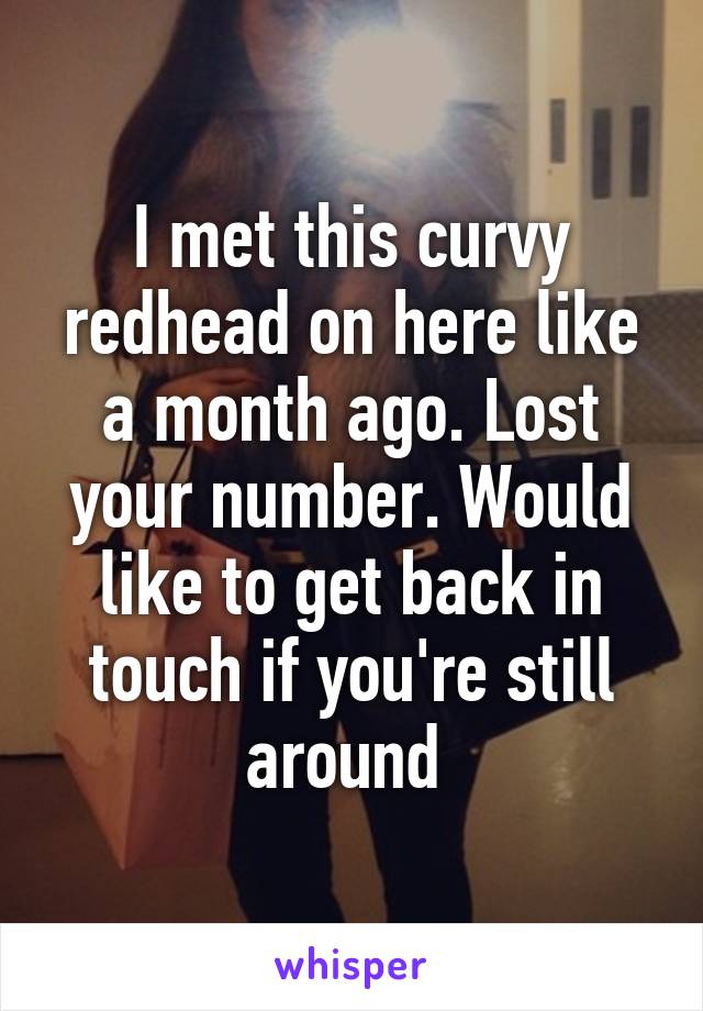 I met this curvy redhead on here like a month ago. Lost your number. Would like to get back in touch if you're still around 