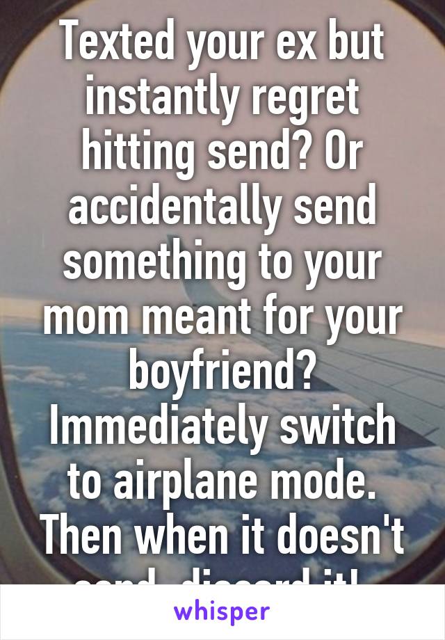 Texted your ex but instantly regret hitting send? Or accidentally send something to your mom meant for your boyfriend? Immediately switch to airplane mode. Then when it doesn't send, discard it! 