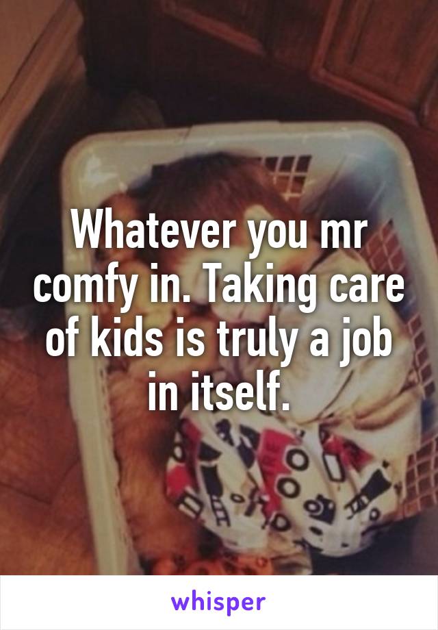 Whatever you mr comfy in. Taking care of kids is truly a job in itself.