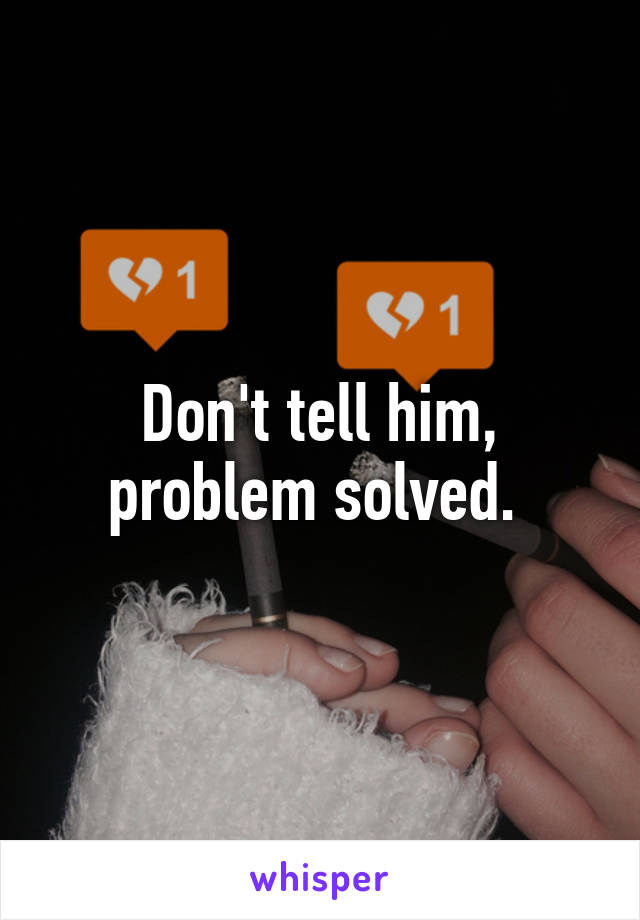 Don't tell him, problem solved. 