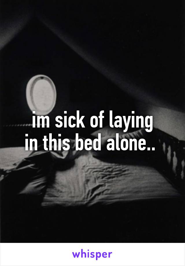 im sick of laying
in this bed alone.. 