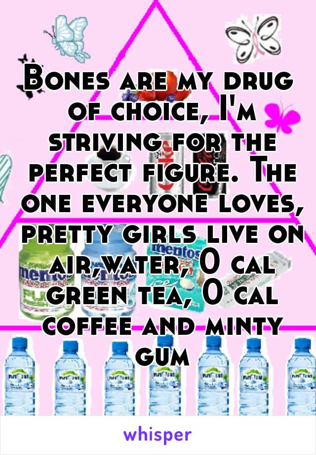 Bones are my drug of choice, I'm striving for the perfect figure. The one everyone loves, pretty girls live on air,water, 0 cal green tea, 0 cal coffee and minty gum