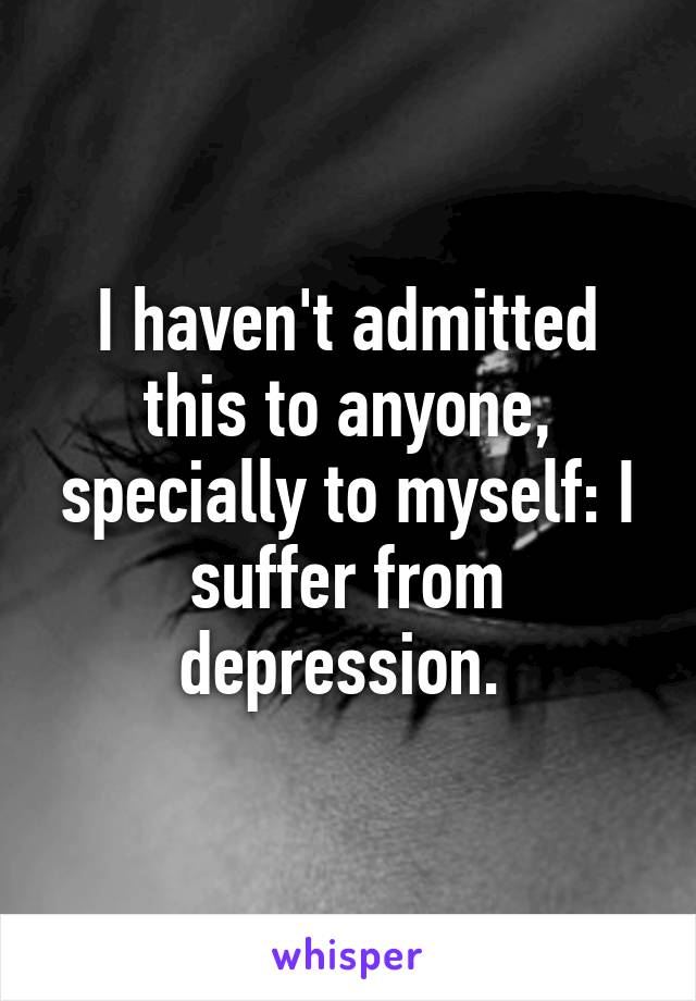 I haven't admitted this to anyone, specially to myself: I suffer from depression. 