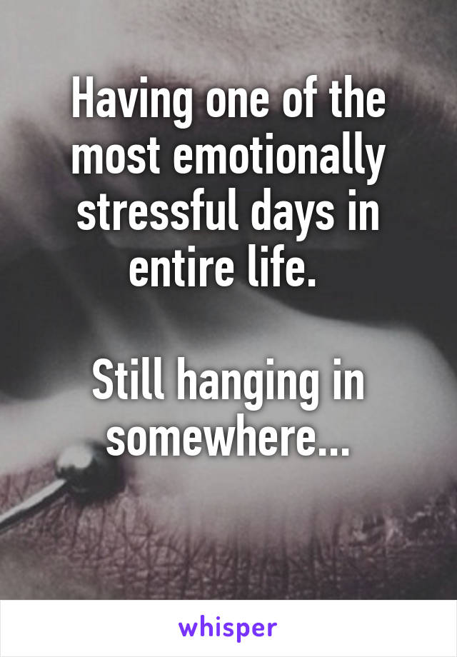 Having one of the most emotionally stressful days in entire life. 

Still hanging in somewhere...

