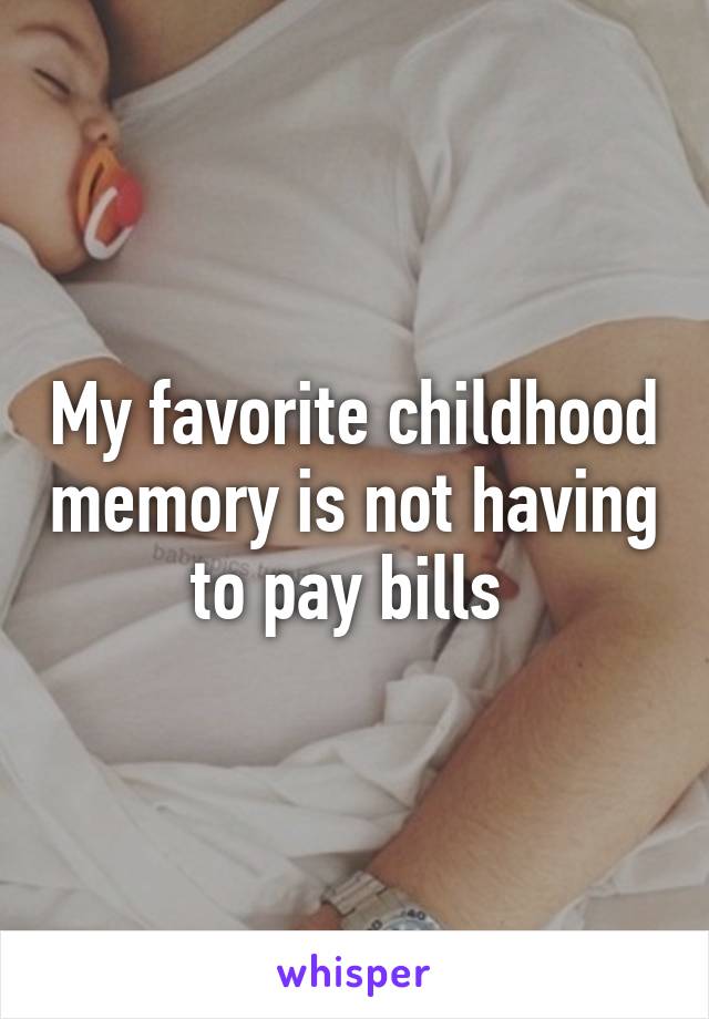 My favorite childhood memory is not having to pay bills 