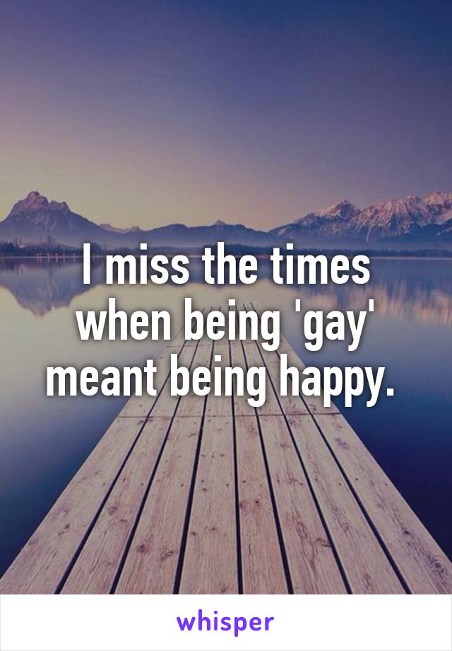 I miss the times when being 'gay' meant being happy. 