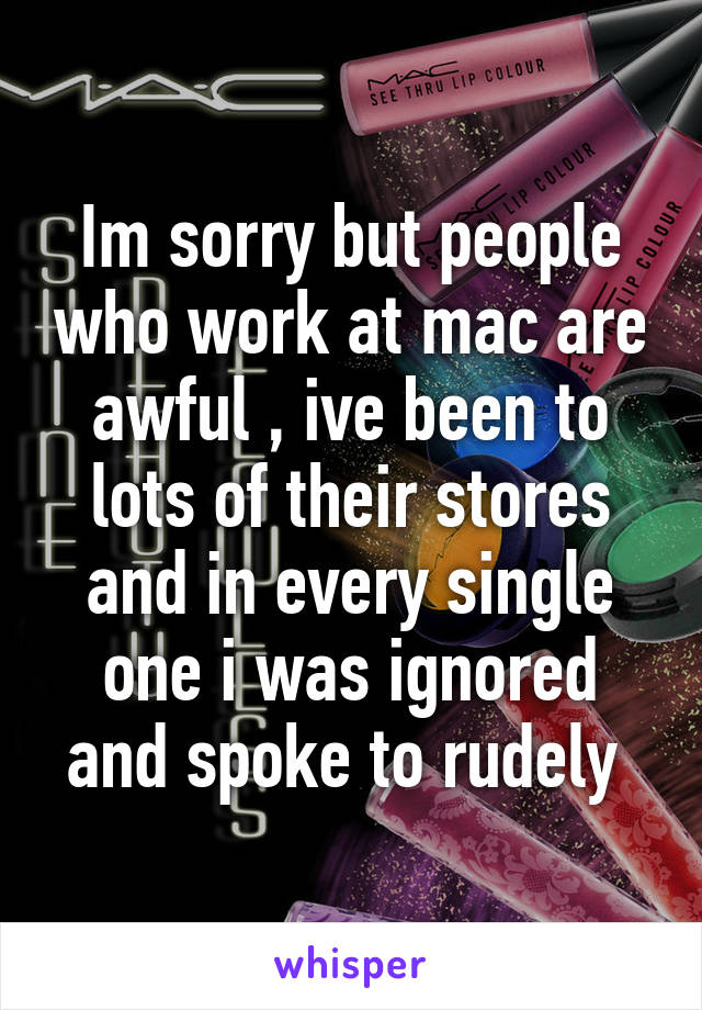 Im sorry but people who work at mac are awful , ive been to lots of their stores and in every single one i was ignored and spoke to rudely 