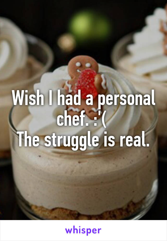 Wish I had a personal chef. :'( 
The struggle is real.