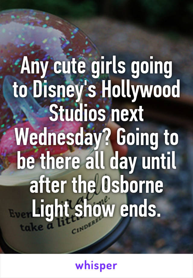 Any cute girls going to Disney's Hollywood Studios next Wednesday? Going to be there all day until after the Osborne Light show ends.