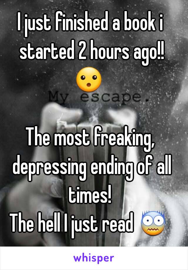 I just finished a book i started 2 hours ago!! 😮   
The most freaking, depressing ending of all times! 
The hell I just read 😨  