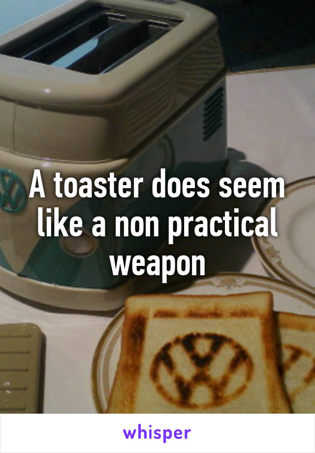 A toaster does seem like a non practical weapon