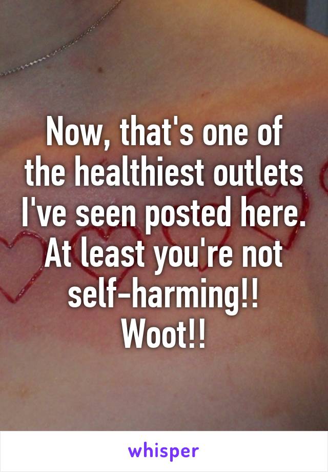 Now, that's one of the healthiest outlets I've seen posted here. At least you're not self-harming!! Woot!!