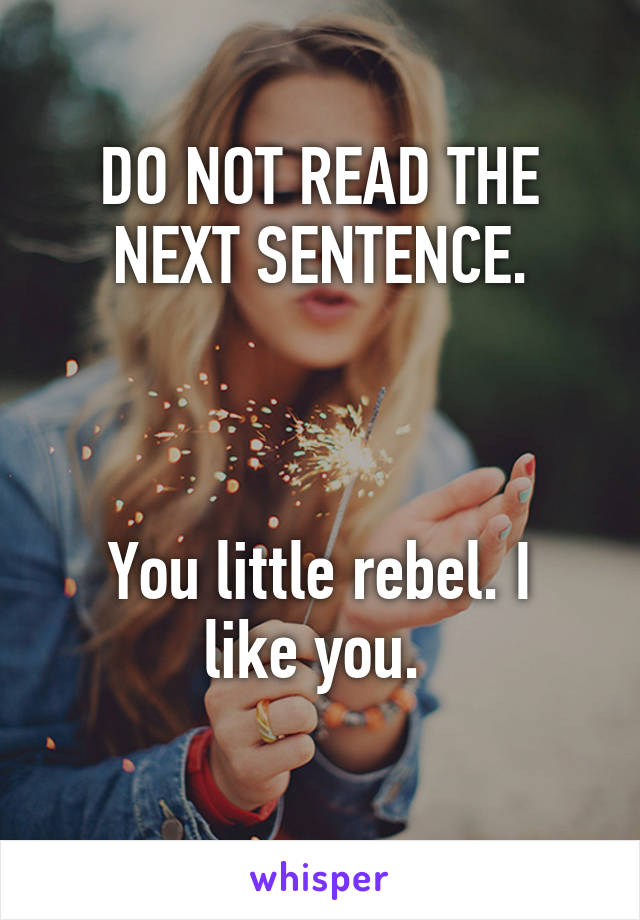 DO NOT READ THE NEXT SENTENCE.



You little rebel. I like you. 
