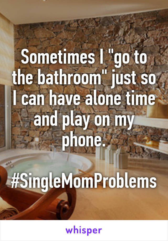 Sometimes I "go to the bathroom" just so I can have alone time and play on my phone.

#SingleMomProblems