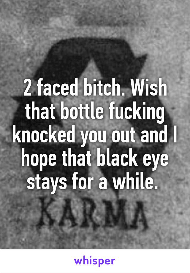 2 faced bitch. Wish that bottle fucking knocked you out and I hope that black eye stays for a while. 