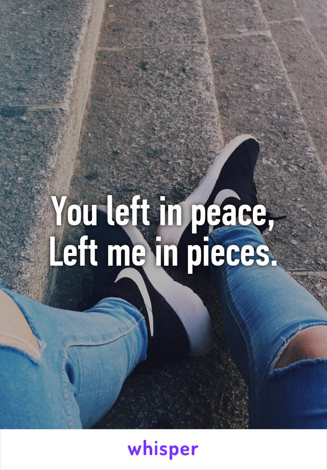 You left in peace,
Left me in pieces.