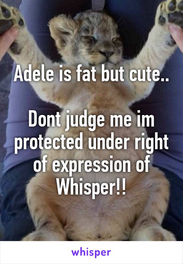 Adele is fat but cute..

Dont judge me im protected under right of expression of Whisper!!